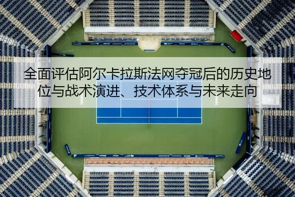 全面评估阿尔卡拉斯法网夺冠后的历史地位与战术演进、技术体系与未来走向