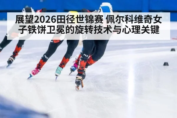 展望2026田径世锦赛 佩尔科维奇女子铁饼卫冕的旋转技术与心理关键