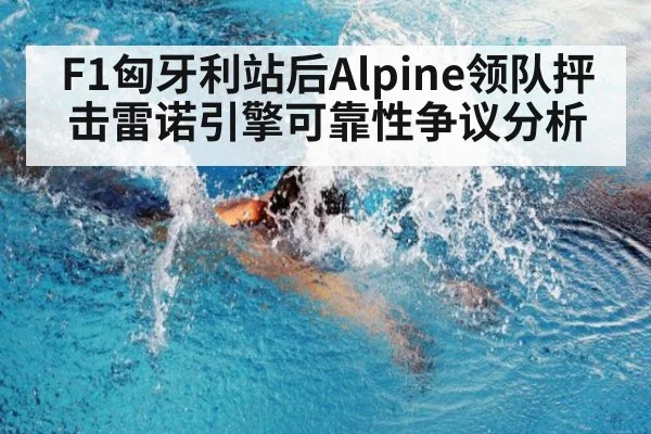 F1匈牙利站后Alpine领队抨击雷诺引擎可靠性争议分析