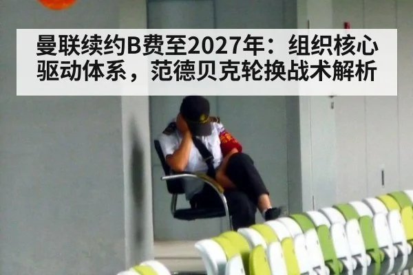 曼联续约B费至2027年:组织核心驱动体系,范德贝克轮换战术解析