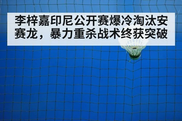 李梓嘉印尼公开赛爆冷淘汰安赛龙,暴力重杀战术终获突破