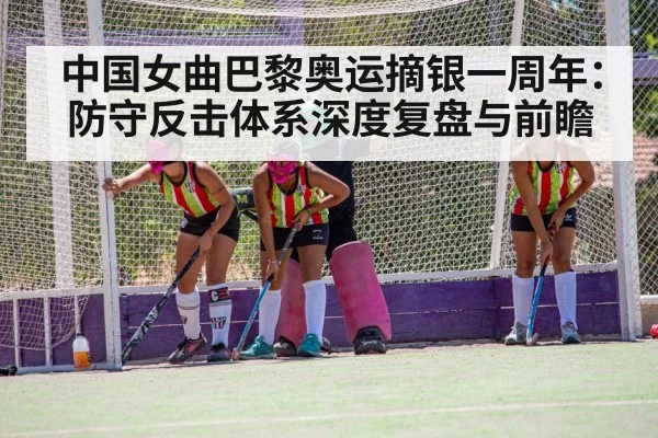 中国女曲巴黎奥运摘银一周年:防守反击体系深度复盘与前瞻