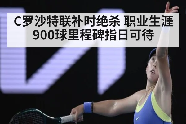 C罗沙特联补时绝杀 职业生涯900球里程碑指日可待
