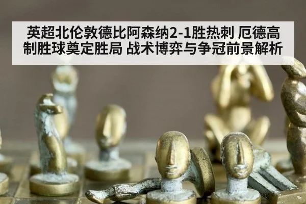 英超北伦敦德比阿森纳2-1胜热刺 厄德高制胜球奠定胜局 战术博弈与争冠前景解析